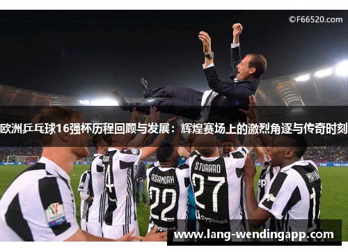 欧洲乒乓球16强杯历程回顾与发展：辉煌赛场上的激烈角逐与传奇时刻