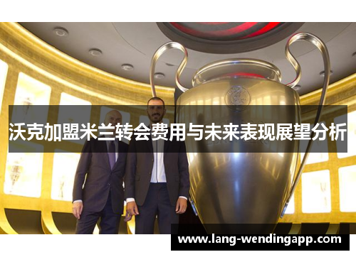 沃克加盟米兰转会费用与未来表现展望分析