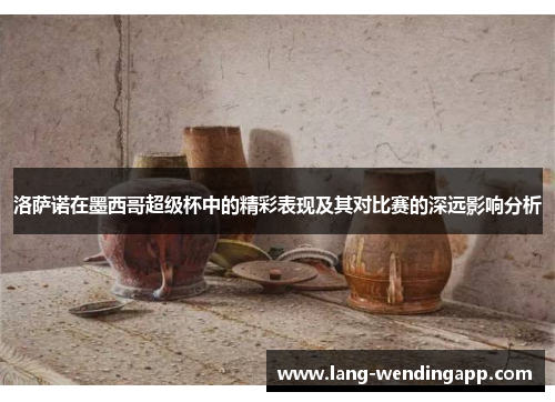 洛萨诺在墨西哥超级杯中的精彩表现及其对比赛的深远影响分析 洛萨诺在墨西哥超级杯中的精彩表现及其对比赛的深远影响分析