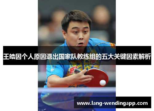 王皓因个人原因退出国家队教练组的五大关键因素解析 王皓因个人原因退出国家队教练组的五大关键因素解析