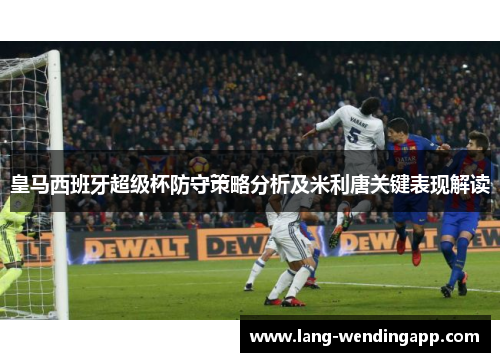 皇马西班牙超级杯防守策略分析及米利唐关键表现解读