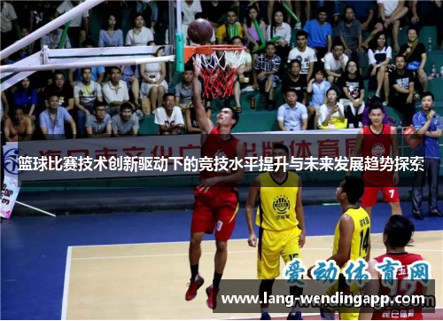 篮球比赛技术创新驱动下的竞技水平提升与未来发展趋势探索