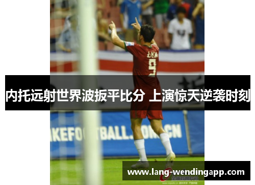 内托远射世界波扳平比分 上演惊天逆袭时刻 内托远射世界波扳平比分 上演惊天逆袭时刻