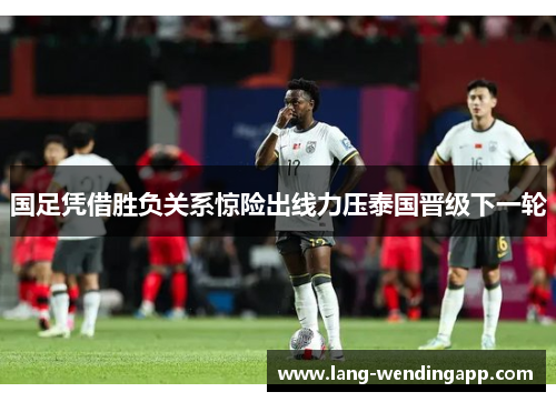 国足凭借胜负关系惊险出线力压泰国晋级下一轮 国足凭借胜负关系惊险出线力压泰国晋级下一轮