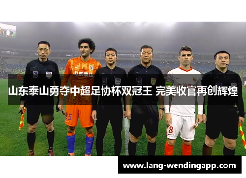山东泰山勇夺中超足协杯双冠王 完美收官再创辉煌 山东泰山勇夺中超足协杯双冠王 完美收官再创辉煌