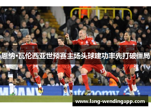 恩纳·瓦伦西亚世预赛主场头球建功率先打破僵局 恩纳·瓦伦西亚世预赛主场头球建功率先打破僵局
