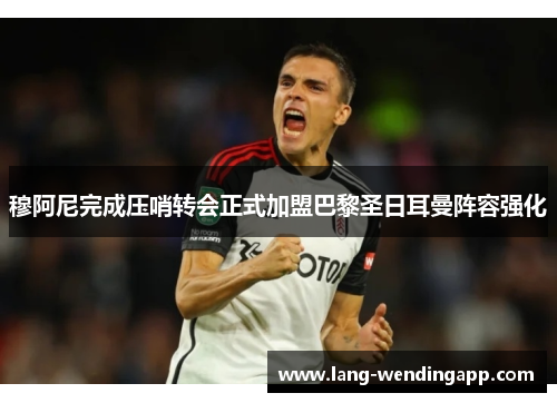 穆阿尼完成压哨转会正式加盟巴黎圣日耳曼阵容强化 穆阿尼完成压哨转会正式加盟巴黎圣日耳曼阵容强化