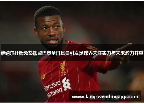 维纳尔杜姆免签加盟巴黎圣日耳曼引发足球界关注实力与未来潜力并重 维纳尔杜姆免签加盟巴黎圣日耳曼引发足球界关注实力与未来潜力并重