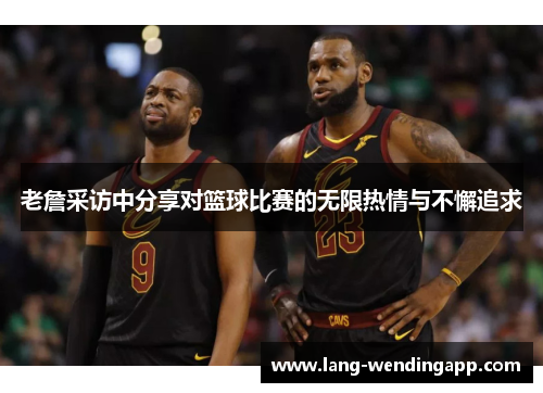 老詹采访中分享对篮球比赛的无限热情与不懈追求 老詹采访中分享对篮球比赛的无限热情与不懈追求
