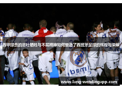 西甲球员的悲壮牺牲与不屈精神如何塑造了西班牙足球的辉煌与荣耀