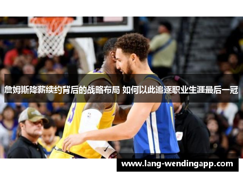 詹姆斯降薪续约背后的战略布局 如何以此追逐职业生涯最后一冠