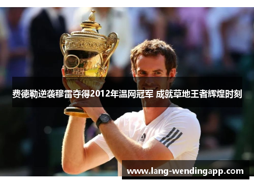 费德勒逆袭穆雷夺得2012年温网冠军 成就草地王者辉煌时刻