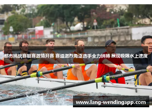 都市挑战赛艇赛激情开赛 赛道激烈角逐选手全力拼搏 展现极限水上速度