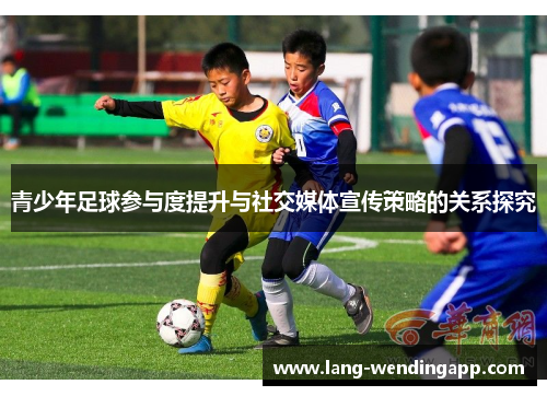 青少年足球参与度提升与社交媒体宣传策略的关系探究 青少年足球参与度提升与社交媒体宣传策略的关系探究
