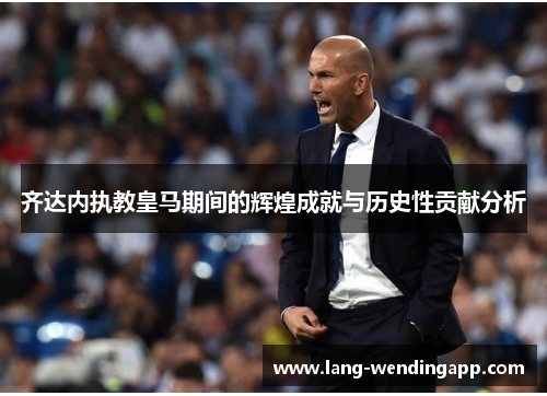 齐达内执教皇马期间的辉煌成就与历史性贡献分析 齐达内执教皇马期间的辉煌成就与历史性贡献分析