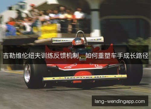 吉勒维伦纽夫训练反馈机制，如何重塑车手成长路径