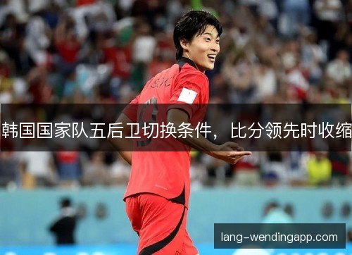 韩国国家队五后卫切换条件，比分领先时收缩
