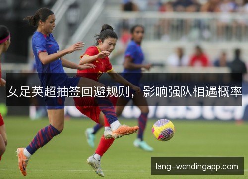 女足英超抽签回避规则，影响强队相遇概率