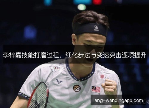 李梓嘉技能打磨过程，细化步法与变速突击逐项提升