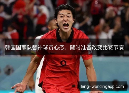 韩国国家队替补球员心态,随时准备改变比赛节奏 韩国国家队替补球员心态,随时准备改变比赛节奏